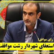 با استعفای شهردار رشت موافقت شد